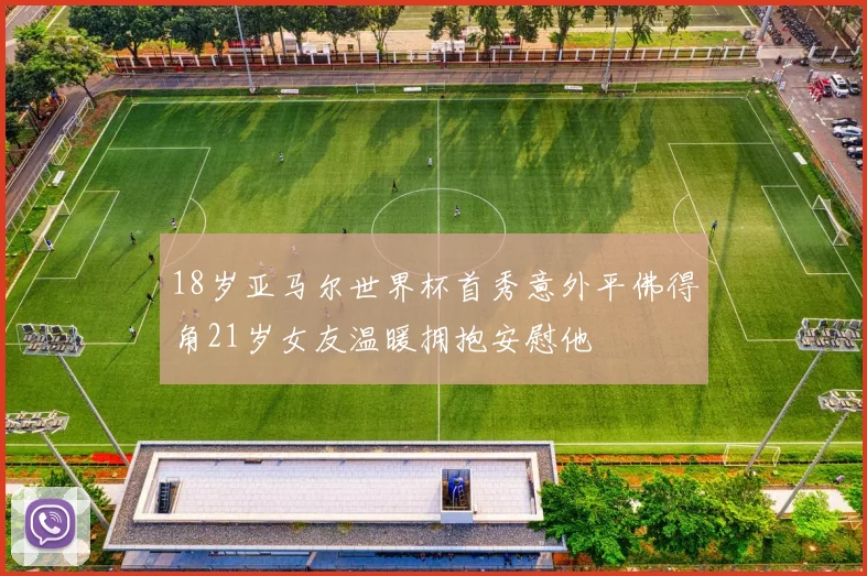 18岁亚马尔世界杯首秀意外平佛得角21岁女友温暖拥抱安慰他