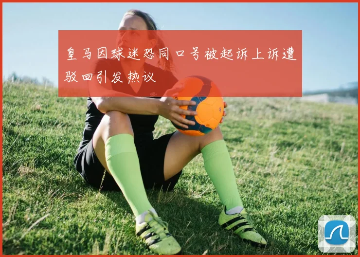 皇马因球迷恐同口号被起诉上诉遭驳回引发热议