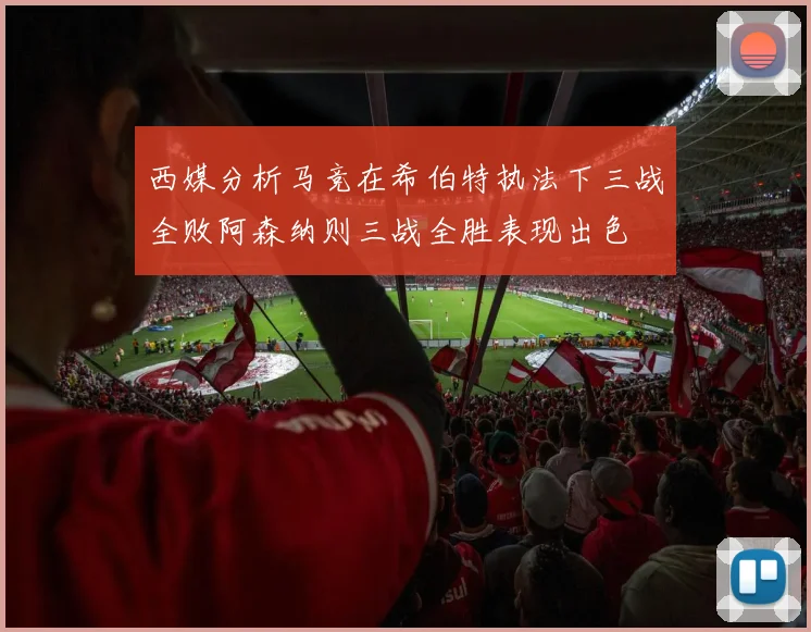 西媒分析马竞在希伯特执法下三战全败阿森纳则三战全胜表现出色