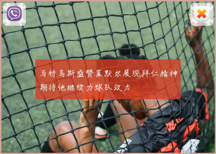 马特乌斯盛赞莱默尔展现拜仁精神期待他继续为球队效力