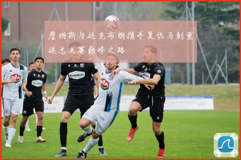 詹姆斯与迈克布朗携手复仇马刺重返总决赛巅峰之路