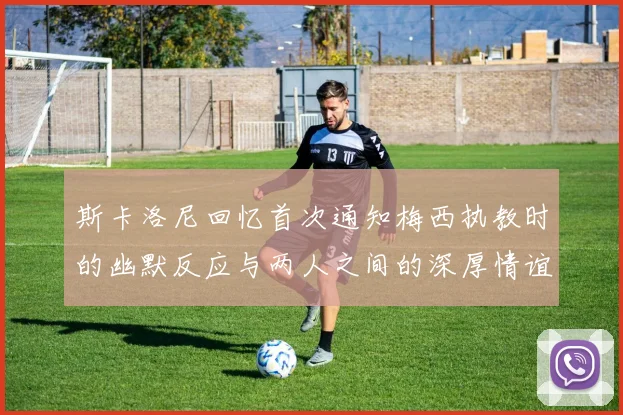 斯卡洛尼回忆首次通知梅西执教时的幽默反应与两人之间的深厚情谊