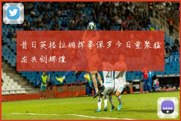 昔日英格拉姆挥拳保罗今日重聚猛龙共创辉煌