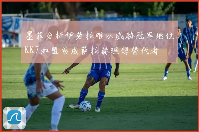 墨菲分析伊劳拉难以威胁冠军地位KK7加盟或成萨拉赫理想替代者