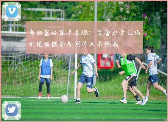 奥利塞谈赛季表现：显著进步让我们倍感振奋与期待未来挑战