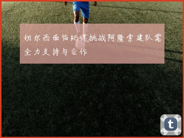 切尔西面临纪律挑战阿隆索建队需全力支持与合作