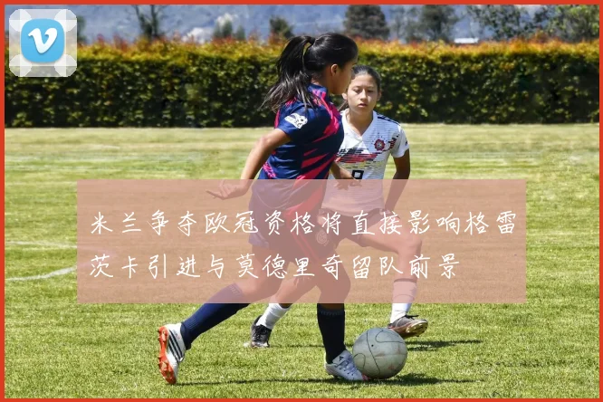 米兰争夺欧冠资格将直接影响格雷茨卡引进与莫德里奇留队前景