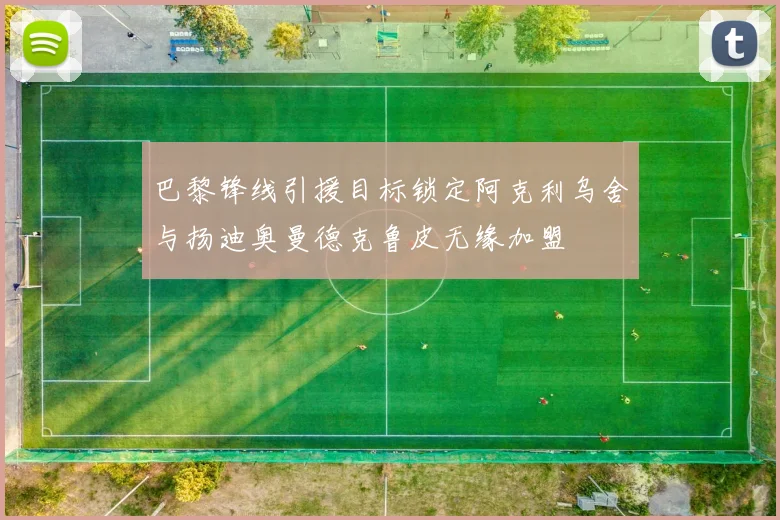 巴黎锋线引援目标锁定阿克利乌舍与扬迪奥曼德克鲁皮无缘加盟